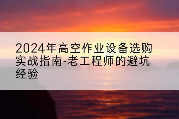 中方高空作业升降机厂家推荐-2024年高空作业设备选购实战指南-老工程师的避坑经验