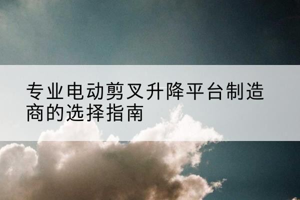 中方电动剪叉升降平台厂家-专业电动剪叉升降平台制造商的选择指南