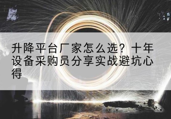 中方升降平台厂家-怎么选？十年设备采购员分享实战避坑心得