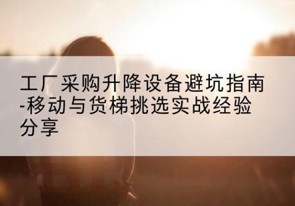 中方移动式升降机怎么选-工厂采购升降设备避坑指南-移动与货梯挑选实战经验分享