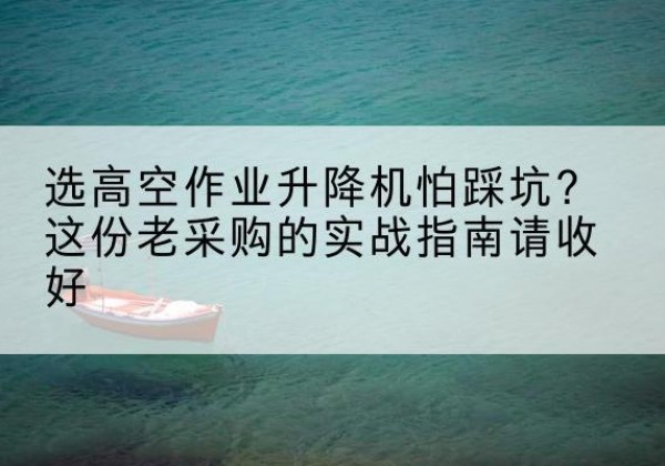 中方高空作业升降机厂家推荐-选高空作业升降机怕踩坑？这份老采购的实战指南请收好