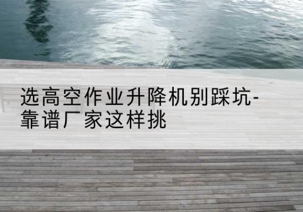 中方剪叉式升降机厂家-选高空作业升降机别踩坑-靠谱厂家这样挑