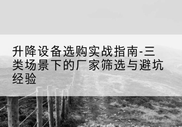 中方移动式升降机厂家推荐-升降设备选购实战指南-三类场景下的厂家筛选与避坑经验