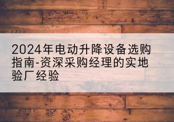 中方电动剪叉升降平台厂家-2024年电动升降设备选购指南-资深采购经理的实地验厂经验