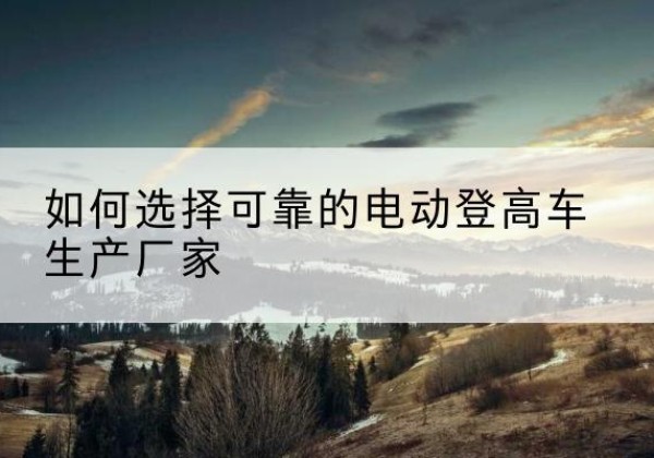 中方电动登高车厂家-如何选择可靠的电动登高车生产厂家