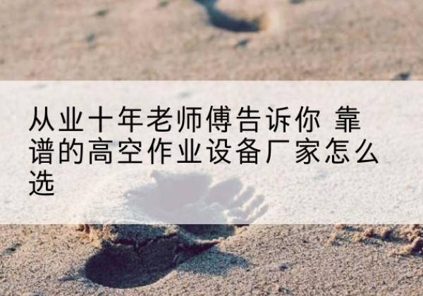 中方高空作业升降机厂家推荐-从业十年老师傅告诉你 靠谱的高空作业设备厂家怎么选