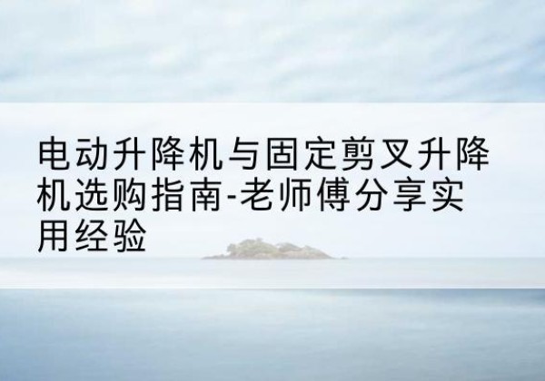 中方电动升降机怎么选-电动升降机与固定剪叉升降机选购指南-老师傅分享实用经验