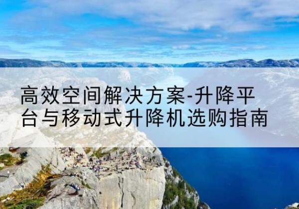 中方升降平台厂家-*空间解决方案-升降平台与移动式升降机选购指南