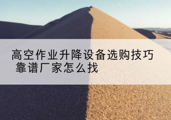 中方电动升降平台厂家推荐-高空作业升降设备选购技巧 靠谱厂家怎么找