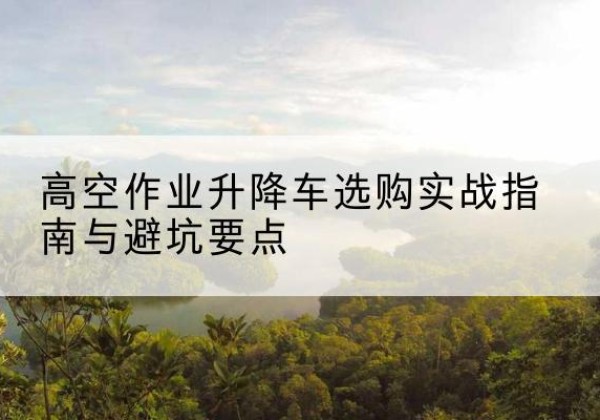 中方升降车怎么选-高空作业升降车选购实战指南与避坑要点