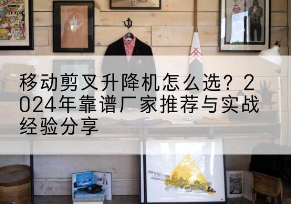 中方升降平台厂家推荐-移动剪叉升降机怎么选？2024年靠谱厂家推荐与实战经验分享