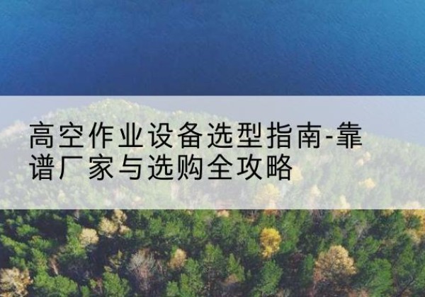 中方升降车厂家-高空作业设备选型指南-靠谱厂家与选购全攻略