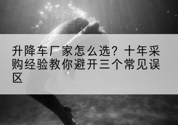 中方升降车厂家-怎么选？十年采购经验教你避开三个常见误区