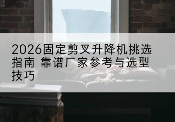 中方固定剪叉升降机厂家推荐-2026固定剪叉升降机挑选指南 靠谱厂家参考与选型技巧